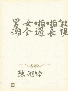 男女啪啪做爰高潮全过长视频