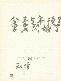 分手5年后跟前男友闪婚了