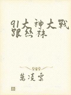 91大神大战高跟丝袜