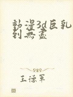 动漫3d巨乳得到无尽