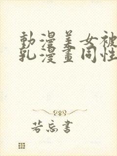 动漫美女被爽巨乳漫画同性