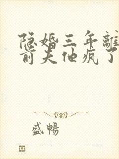 隐婚三年离婚后前夫他疯了