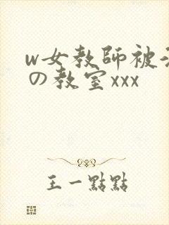 w女教师被淫辱の教室xxx