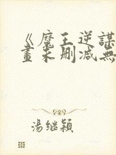 《魔王逆谋》漫画未删减无白雾版