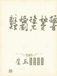 离婚后她捅破天短剧免费看