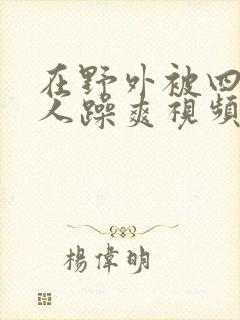 在野外被四个男人躁爽视频