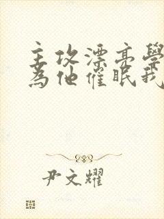 主攻漂亮学霸以为他催眠我了免费阅读封面