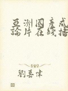 亚洲国产成人理论片在线播放