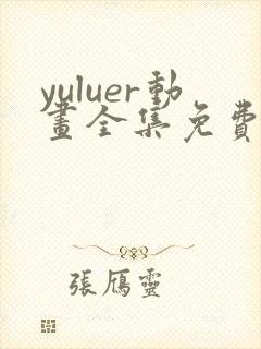 yuluer动画全集免费观看最新章节更新