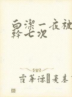 白洁一夜被东子干七次