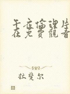 午夜伦理片福利在免费观看中文版