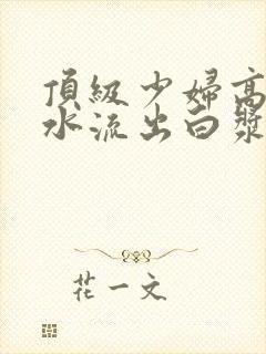 顶级少妇高潮喷水流出白浆