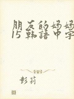 朋友的妈妈2015 韩语中字