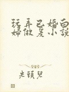 玩弄已婚白领美妇做爰小说