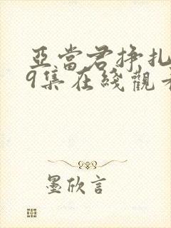 亚当君挣扎吧第9集在线观看