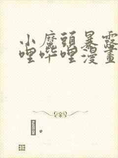 小魔头暴露啦哔哩哔哩漫画