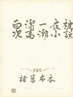 白洁一夜被爽7次高潮小说