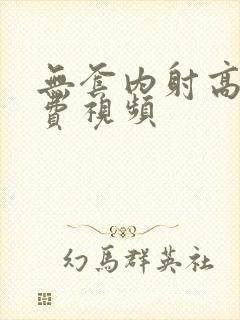 无套内射高潮免费视频