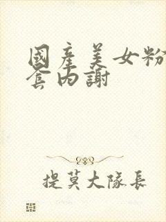 国产美女粉嫩无套内谢