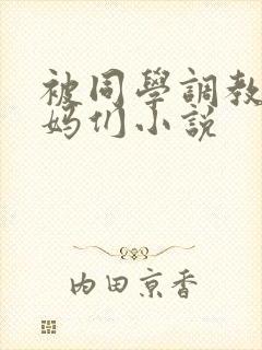 被同学调教的妈妈们小说