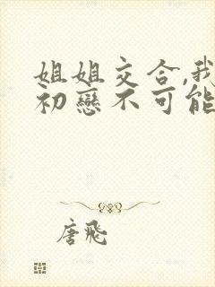 姐姐交合,我的初恋不可能是亲姐姐.