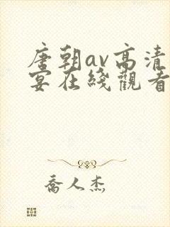 唐朝av高清盛宴在线观看