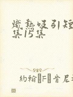 炽热吸引短剧全集15集