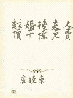 离婚后夫人她身价千亿免费阅读