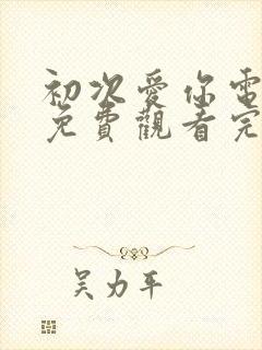 初次爱你电视剧免费观看完整版国语高清