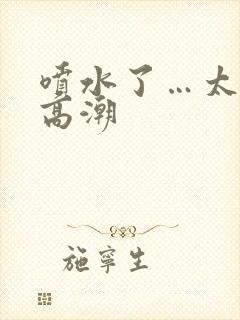 喷水了…太爽了高潮