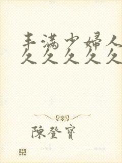 丰满少妇人妻久久久久久久久