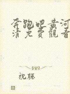 奔跑吧黄河篇高清免费观看完整版