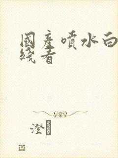 国产喷水白浆在线看