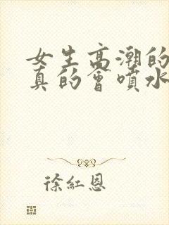 女生高潮的时候真的会喷水吗