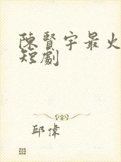 陈贤宇最火十部短剧