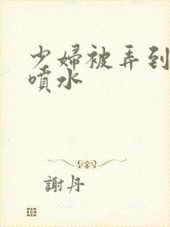 少妇被弄到高潮喷水