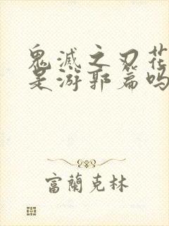 鬼灭之刃花街篇是游郭篇吗