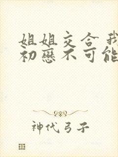 姐姐交合 我的初恋不可能是亲姐姐在线观看