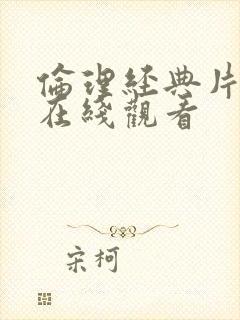 伦理经典片影院在线观看