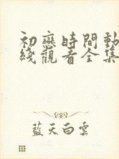 初恋时间动漫在线观看全集免费动漫