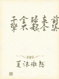 千金归来前夫高攀不起全集完整版