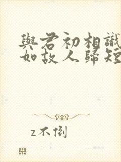 与君初相识,犹如故人归短剧