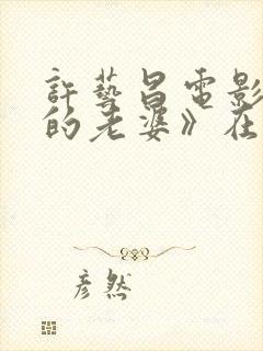 许艺昌电影《我的老婆》在线播放