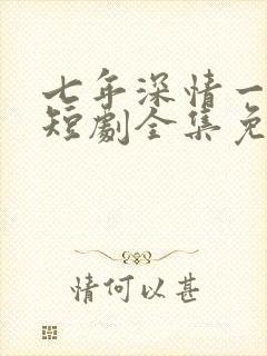 七年深情一朝尽短剧全集免费观看