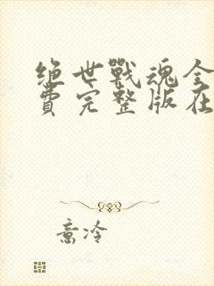 绝世战魂全集免费完整版在线观看