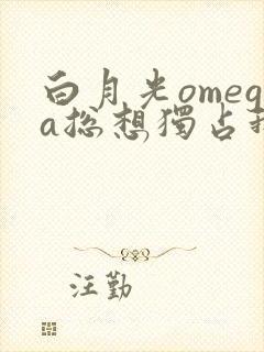 白月光omega总想独占我