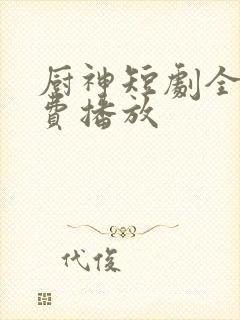 厨神短剧全集免费播放