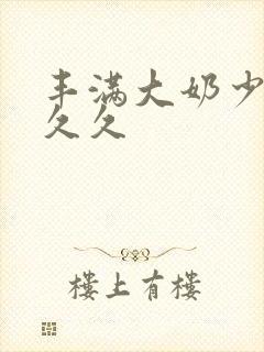 丰满大奶少妇久久久