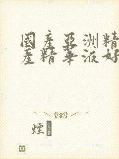 国产亚洲精品国产精华液好用吗