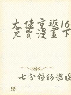 大佬重返16岁免费漫画下拉式